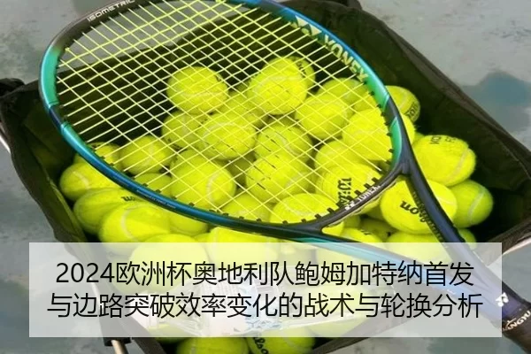 2024欧洲杯奥地利队鲍姆加特纳首发与边路突破效率变化的战术与轮换分析