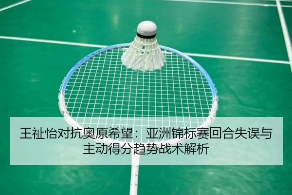 王祉怡对抗奥原希望：亚洲锦标赛回合失误与主动得分趋势战术解析